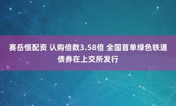 赛岳恒配资 认购倍数3.58倍 全国首单绿色铁道债券在上交所发行