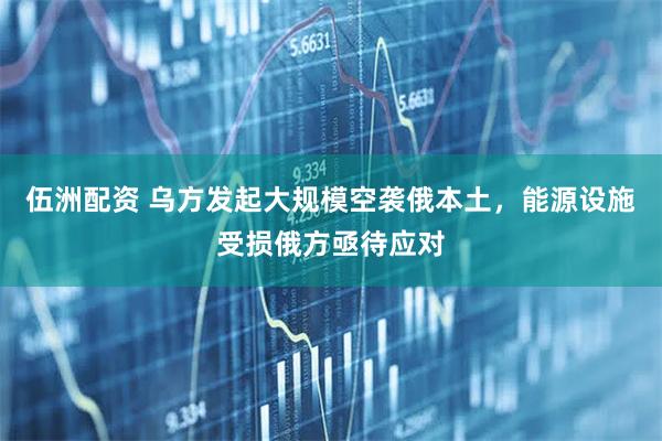 伍洲配资 乌方发起大规模空袭俄本土，能源设施受损俄方亟待应对