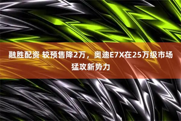 融胜配资 较预售降2万，奥迪E7X在25万级市场猛攻新势力