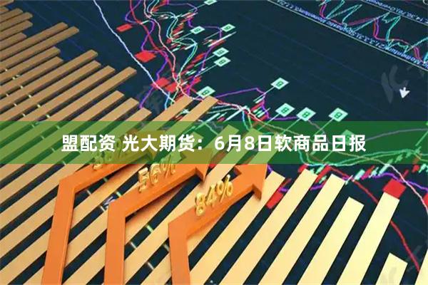 盟配资 光大期货：6月8日软商品日报