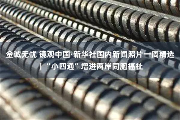 金诚无忧 镜观中国·新华社国内新闻照片一周精选丨“小四通”增进两岸同胞福祉