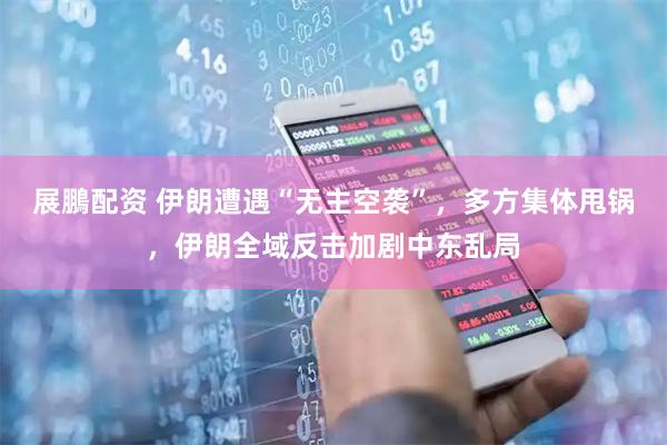展鵬配资 伊朗遭遇“无主空袭”，多方集体甩锅，伊朗全域反击加剧中东乱局