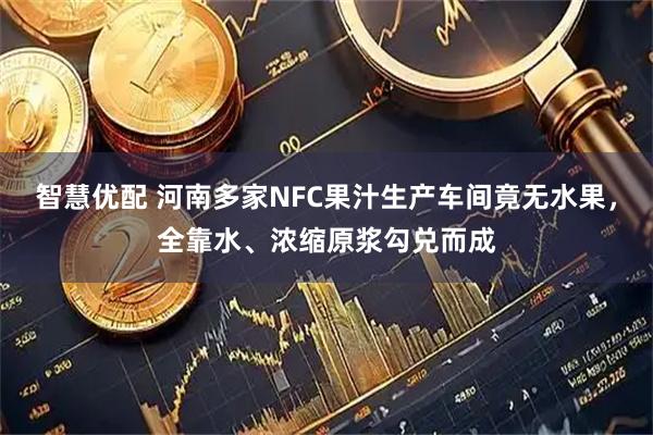智慧优配 河南多家NFC果汁生产车间竟无水果，全靠水、浓缩原浆勾兑而成
