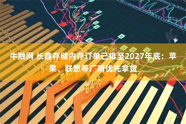 牛融网 长鑫存储内存订单已排至2027年底：苹果、联想等厂商优先拿货