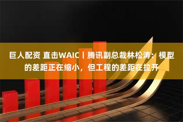 巨人配资 直击WAIC丨腾讯副总裁林松涛：模型的差距正在缩小，但工程的差距在拉开