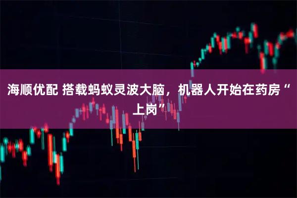 海顺优配 搭载蚂蚁灵波大脑，机器人开始在药房“上岗”