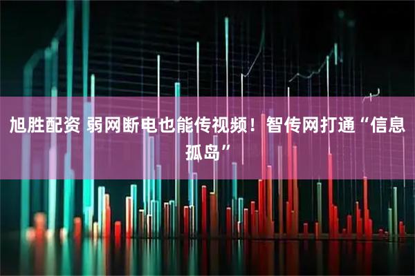 旭胜配资 弱网断电也能传视频！智传网打通“信息孤岛”