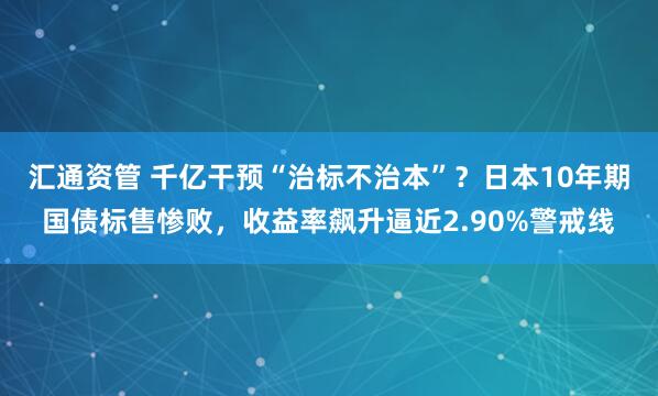 汇通资管 千亿干预“治标不治本”？日本10年期国债标售惨败，收益率飙升逼近2.90%警戒线