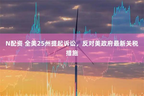 N配资 全美25州提起诉讼，反对美政府最新关税措施
