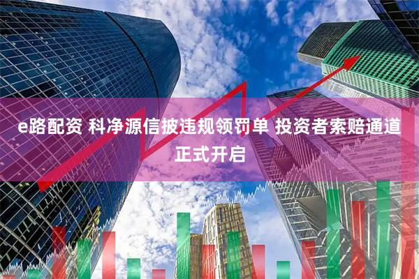 e路配资 科净源信披违规领罚单 投资者索赔通道正式开启